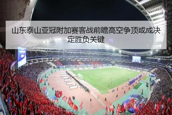 山东泰山亚冠附加赛客战前瞻高空争顶或成决定胜负关键（BaJIeSPORtS）