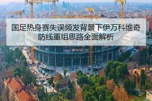 国足热身赛失误频发背景下伊万科维奇防线重组思路全面解析（BaJIeSPORtS）